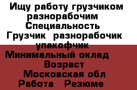 Ищу работу грузчиком разнорабочим › Специальность ­ Грузчик, разнорабочик , упакофчик  › Минимальный оклад ­ 40 000 › Возраст ­ 24 - Московская обл. Работа » Резюме   